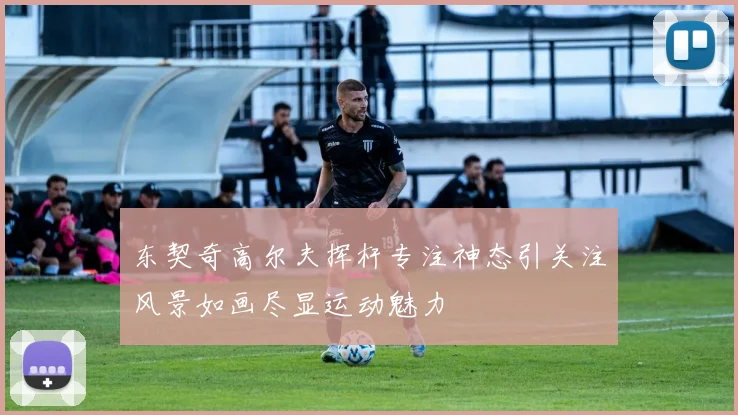 东契奇高尔夫挥杆专注神态引关注风景如画尽显运动魅力