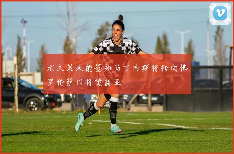 尤文若未能签约马丁内斯将转向佛罗伦萨门将德赫亚