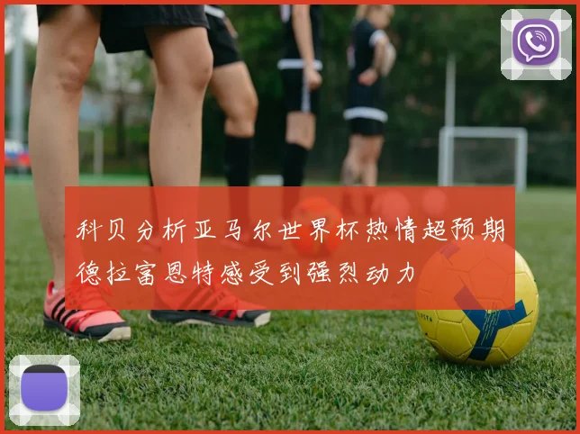 科贝分析亚马尔世界杯热情超预期德拉富恩特感受到强烈动力