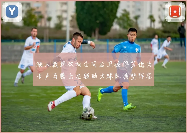 湖人裁掉双向合同后卫彼得苏德为卡卢马腾出名额助力球队调整阵容
