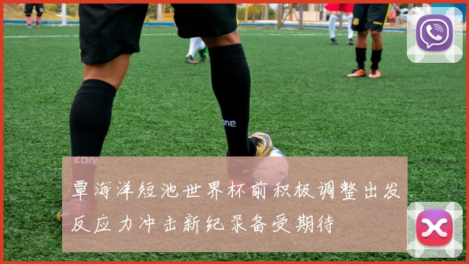 覃海洋短池世界杯前积极调整出发反应力冲击新纪录备受期待